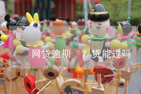 网贷逾期 7贷能过吗 网贷逾期 7贷能过吗
